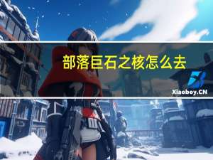 部落巨石之核怎么去（巨石之核入口）