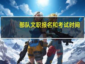 部队文职报名和考试时间