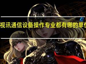 部队的视讯通信设备操作专业 都有哪的单位有这个专业