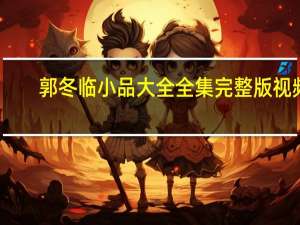 郭冬临小品大全全集完整版视频（郭冬临小品大全全集）