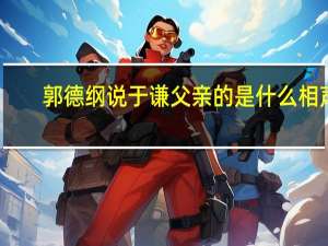 郭德纲说于谦父亲的是什么相声（郭德纲说于谦父亲）