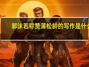 郭沫若称赞蒲松龄的写作是什么
