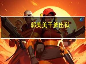 郭美美干爹出狱（郭美美干爹是谁）