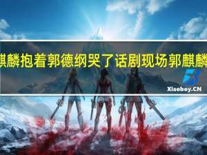 郭麒麟抱着郭德纲哭了 话剧现场郭麒麟难掩激动