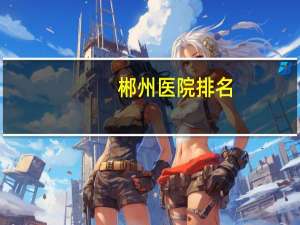 郴州医院排名，郴州正规三甲医院排名