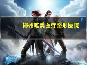 郴州唯美医疗整形医院(郴州市附近有什么城市)