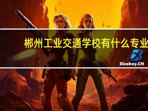 郴州工业交通学校有什么专业