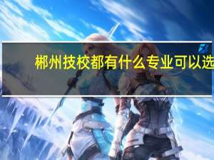 郴州技校都有什么专业可以选