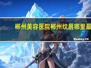 郴州美容医院 郴州纹唇哪里最好