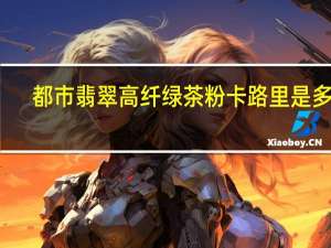 都市翡翠 高纤绿茶粉卡路里是多少