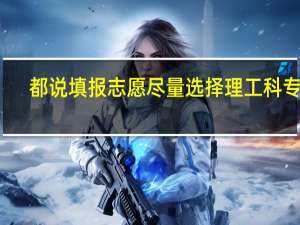 都说填报志愿尽量选择理工科专业，理工科专业有哪些优势呢