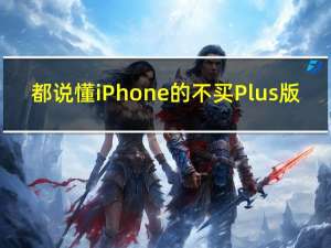 都说懂iPhone的不买Plus版：原因揭开