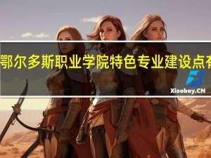 鄂尔多斯职业学院特色专业建设点有哪些