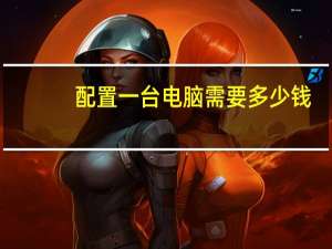 配置一台电脑需要多少钱（配置一台电脑）