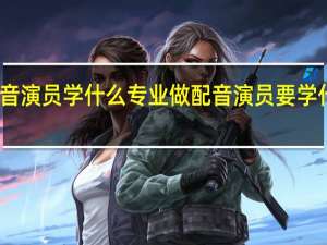 配音演员学什么专业做配音演员要学什么专业
