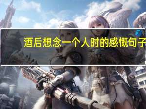 酒后想念一个人时的感慨句子