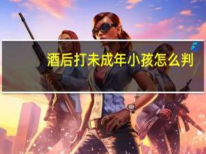 酒后打未成年小孩怎么判