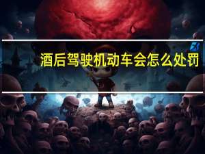 酒后驾驶机动车会怎么处罚