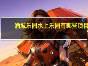 酒城乐园水上乐园有哪些项目