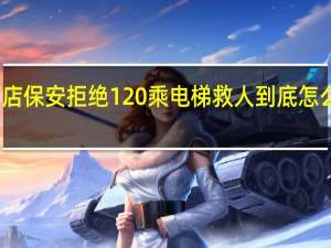 酒店保安拒绝120乘电梯救人 到底怎么一回事