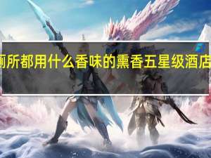 酒店厕所都用什么香味的熏香 五星级酒店惯用的香味