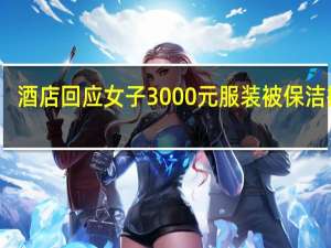 酒店回应女子3000元服装被保洁撕碎：保管了一天一夜联系不上 园区里负责处理垃圾的人撕的 到底什么情况呢
