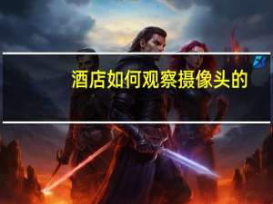 酒店如何观察摄像头的