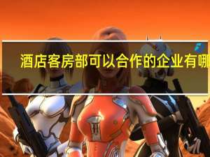 酒店客房部可以合作的企业有哪些，业务方面应从何入手