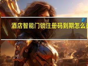 酒店智能门锁注册码到期怎么办