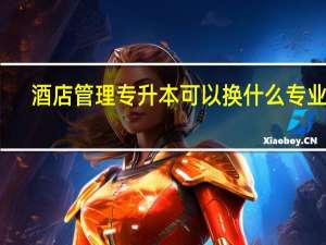 酒店管理专升本可以换什么专业呢