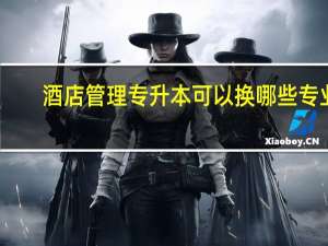 酒店管理专升本可以换哪些专业