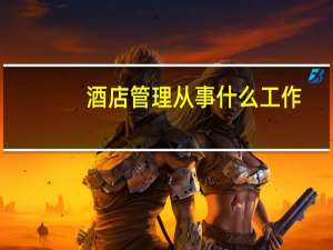 酒店管理从事什么工作