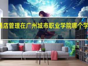 酒店管理在广州城市职业学院哪个学区学习