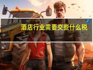 酒店行业需要交些什么税