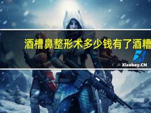 酒槽鼻整形术多少钱 有了酒糟鼻应该怎么整形