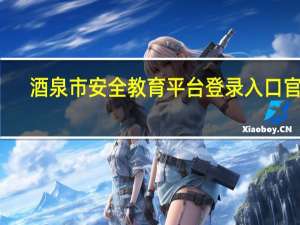 酒泉市安全教育平台登录入口官网（酒泉市安全教育平台）