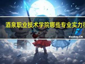 酒泉职业技术学院哪些专业实力很强