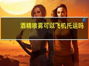 酒精喷雾可以飞机托运吗