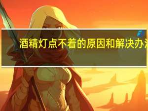 酒精灯点不着的原因和解决办法