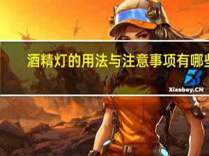 酒精灯的用法与注意事项有哪些（酒精灯的用法与注意事项）