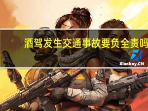 酒驾发生交通事故要负全责吗