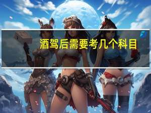 酒驾后需要考几个科目