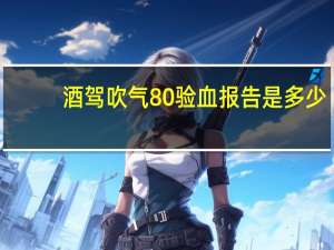 酒驾吹气80验血报告是多少