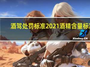 酒驾处罚标准2021酒精含量标准