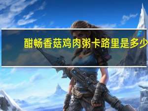 酣畅 香菇鸡肉粥卡路里是多少