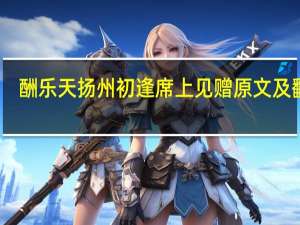 酬乐天扬州初逢席上见赠原文及翻译（酬乐天扬州初逢席上见赠）