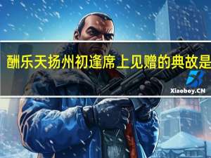 酬乐天扬州初逢席上见赠的典故是什么