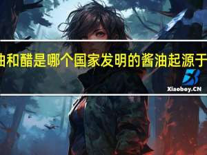酱油和醋是哪个国家发明的 酱油起源于哪个国家