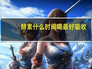 酵素什么时间喝最好吸收（酵素什么时间喝最好）