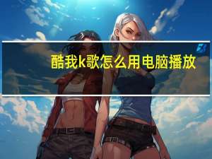 酷我k歌怎么用电脑播放（酷我k歌怎么用）